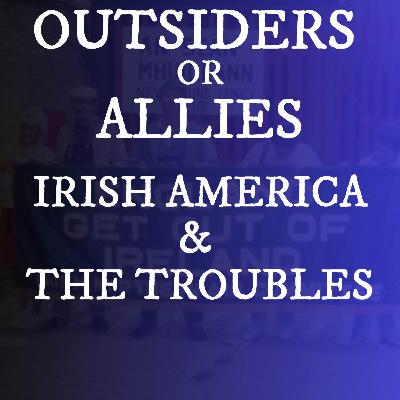Irish Americans & The Troubles: Unwelcome Outsiders or Allies?