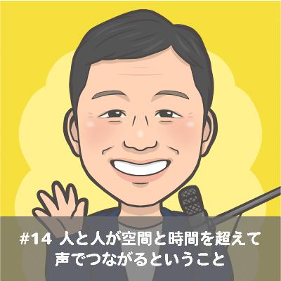 #14 人と人が空間と時間を超えて声でつながるということ