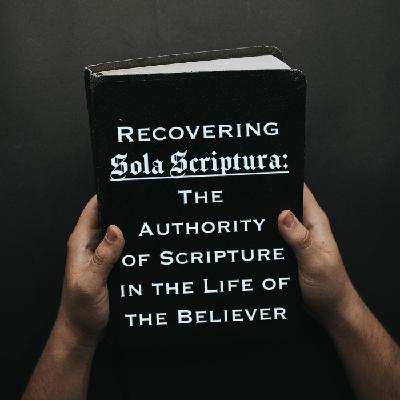 Recovering Sola Scriptura: The Authority of Scripture in the Life of the Believer