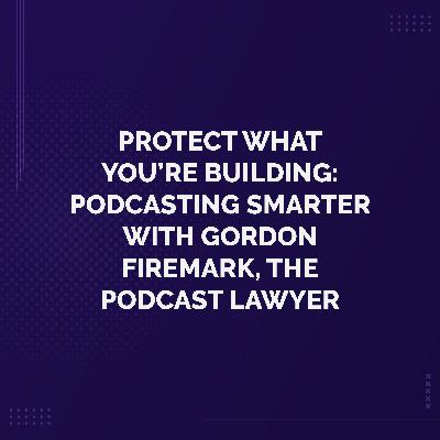 Protect What You’re Building: Podcasting Smarter with Gordon Firemark, The Podcast Lawyer