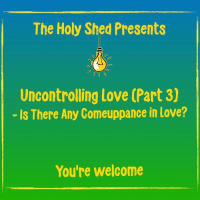 Holy Shed Presents | Uncontrolling Love (Part 3) - Is There Any Comeuppance in Love? Holy Shed Presents | Uncontrolling Love (Part 3) - Is There Any Comeuppance in Love?