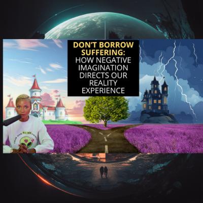 Don’t Borrow Suffering! (How Negative Imagination Directs Our Reality Experience.)