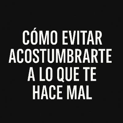 Ep. 240 – Cómo evitar acostumbrarte a lo que te hace mal