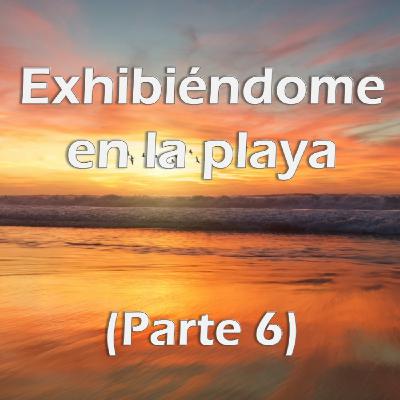 Exhibiéndome en la Playa (Parte 6)