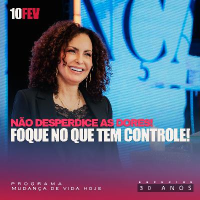Não desperdice as dores! Foque no que tem controle! | Mudança de Vida Hoje | 30 anos