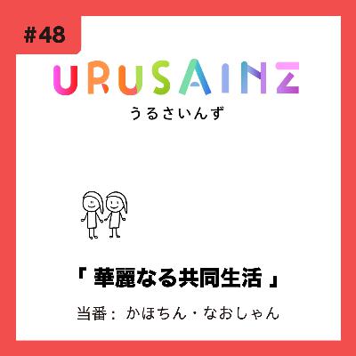 #48 「華麗なる共同生活」当番:かほちん・なおしゃん #48 「華麗なる共同生活」当番:かほちん・なおしゃん