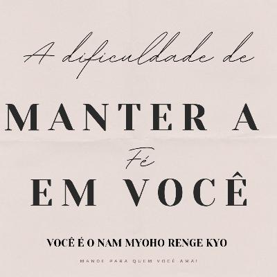 Fé! A dificuldade de manter a fé em si mesmo, e no nam myoho renge kyo.