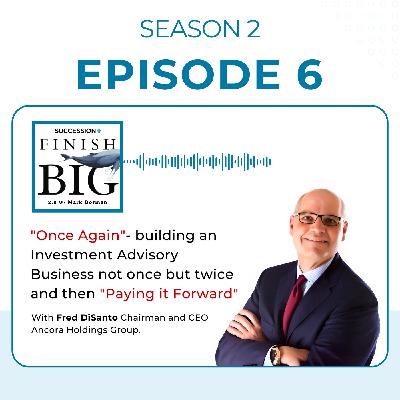 "Once Again”- building an Investment Advisory Business not once but twice and then “Paying it Forward” with Fred DiSanto (EP 6) S2