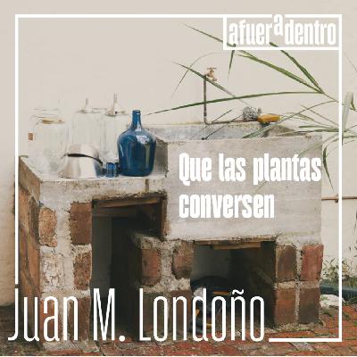 74. Que las plantas conversen | Juan Manuel Londoño