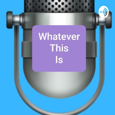 Whatever This Is: Episode 3 Whatever This Is: Episode 3
