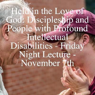 Held in the Love of God: Discipleship and People with Profound Intellectual Disabilities - Friday Night Lecture - November 7th