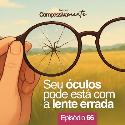 #66 - Seu óculos pode estar com a lente errada - Compassivamente