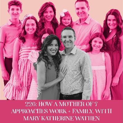 How a Mother of 7 Approaches Work + Family, with Mary Katherine Wathen  | Ep 226 How a Mother of 7 Approaches Work + Family, with Mary Katherine Wathen  | Ep 226