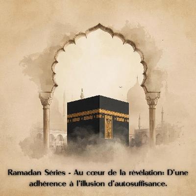 RAMADAN SERIES - Au coeur de la révélation - D'une adhérence à l'illusion d'autosuffisance.