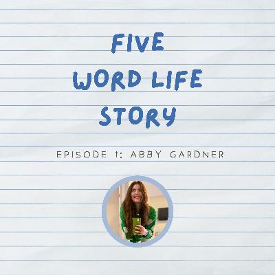 Five Word Life Story: Abby Gardner Five Word Life Story: Abby Gardner