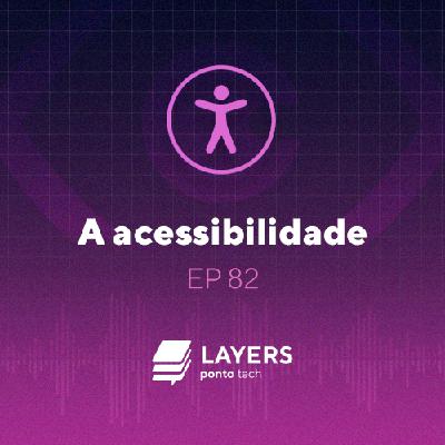 A acessibilidade – Layers ponto tech #82