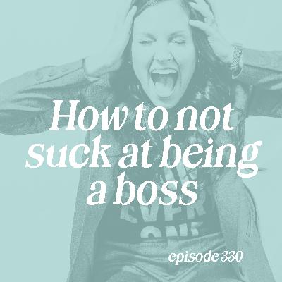 330: How to Not Suck at Being a Boss 330: How to Not Suck at Being a Boss