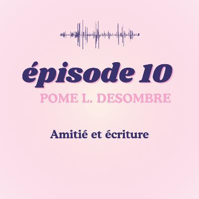 #10 - Pome L. Desombre, amitié et écriture #10 - Pome L. Desombre, amitié et écriture