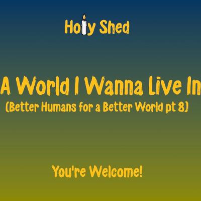 Holy Shed Presents | A World I Wanna Live In - Better Humans for a Better World (Part 8) Holy Shed Presents | A World I Wanna Live In - Better Humans for a Better World (Part 8)