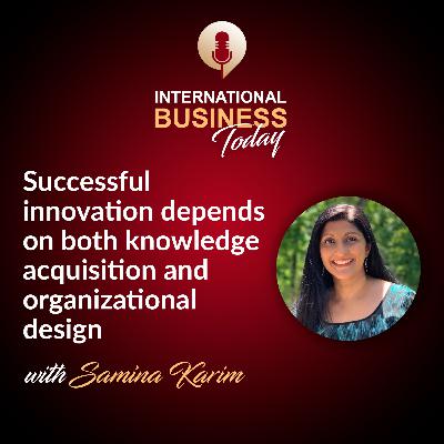 S6E5: Successful innovation depends on both knowledge acquisition and organizational design with Samina Karim