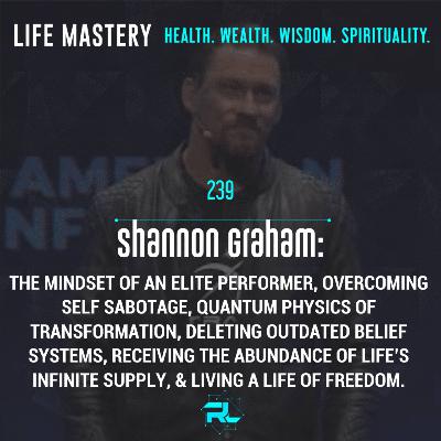 239 | Shannon Graham: The Mindset of an Elite Performer, Overcoming Self Sabotage, Quantum Physics of Transformation, Deleting Outdated Belief Systems, Receiving the Abundance of Life’s Infinite Supply, & Living a Life of Freedom.