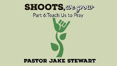 Shoots We Grow pt. 6 – Teach us to Pray
