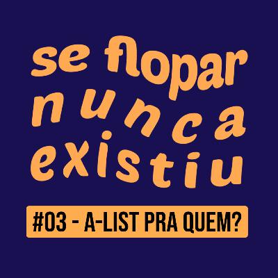 #03 - A-List pra quem? #03 - A-List pra quem?