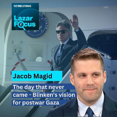 Day 798 - Jacob Magid on the day that never came - Blinken's vision for postwar Gaza