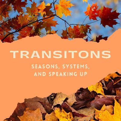 Transitions: Seasons, Systems, and Speaking Up Transitions: Seasons, Systems, and Speaking Up
