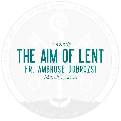 Homily: The Aim of Lent | by Fr. Ambrose Dobrozsi | March 7, 2021 Homily: The Aim of Lent | by Fr. Ambrose Dobrozsi | March 7, 2021