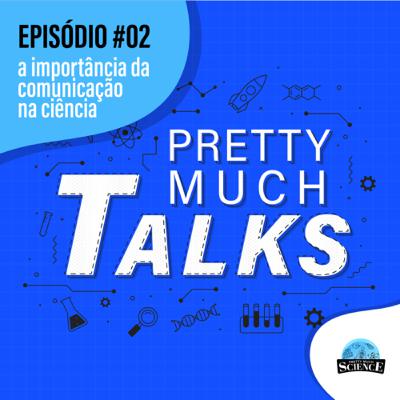 Pretty Much Talks EP. #02 - A importância da comunicação na ciência