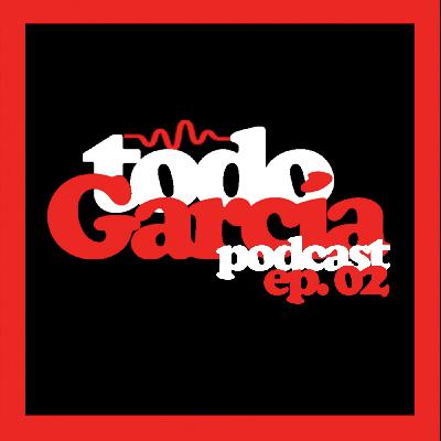 Todo García Podcast | ep. 02 Todo García Podcast | ep. 02