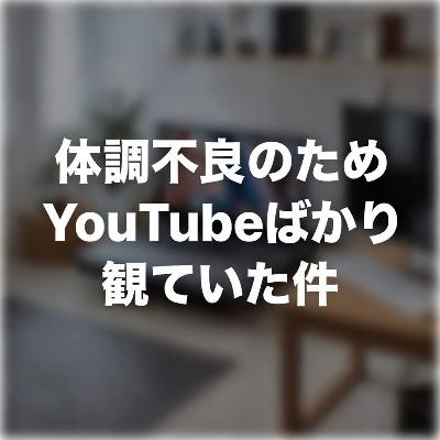 体調不良のためYouTubeばかり観ていた件 体調不良のためYouTubeばかり観ていた件