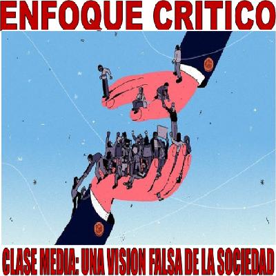 Enfoque Crítico - Clase Media: Una visión falsa de la sociedad