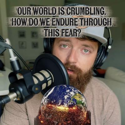 Our world is crumbling. How do we endure, and overcome this constant feeling of fear?