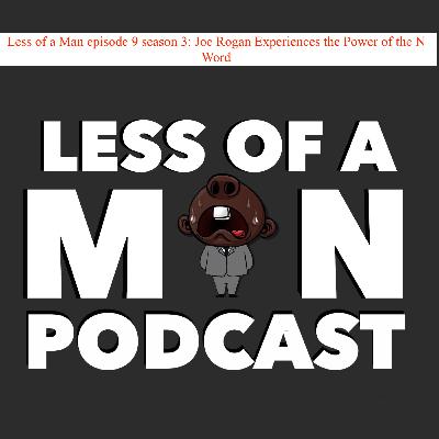 Less of a Man episode 9 season 3: Joe Rogan Experiences the Power of the N Word Less of a Man episode 9 season 3: Joe Rogan Experiences the Power of the N Word