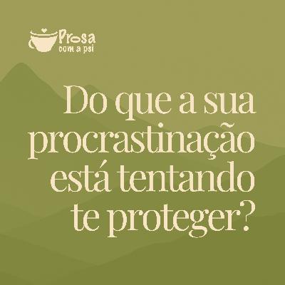 #94 - Do que a sua procrastinação está tentando te proteger?