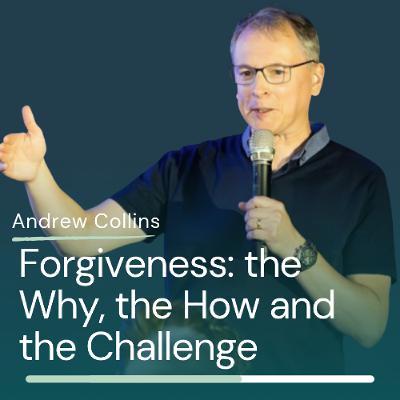 Andrew Collins - Forgiveness: the Why, the How and the Challenge Andrew Collins - Forgiveness: the Why, the How and the Challenge