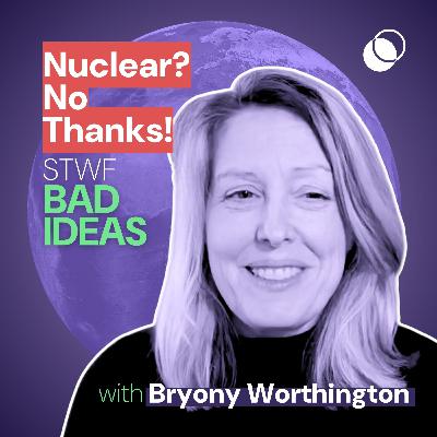 Bad Idea #34 “Nuclear? No Thanks!" With Bryony Worthington
