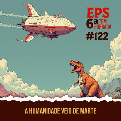 A Humanidade Veio de Marte e Agora Estamos Sem Plano B - EPS 122 - 6ª Temp