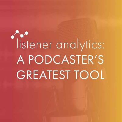 Ep 7 Listener Analytics: A Podcaster's Greatest Tool