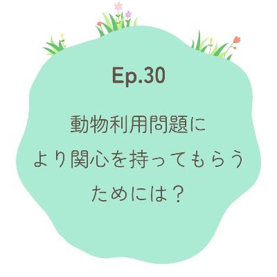 Ep.30〜動物利用問題により関心を持ってもらうためには？〜