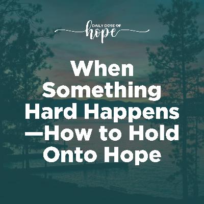 When Something Hard Happens—How to Hold Onto Hope EP 275 When Something Hard Happens—How to Hold Onto Hope EP 275