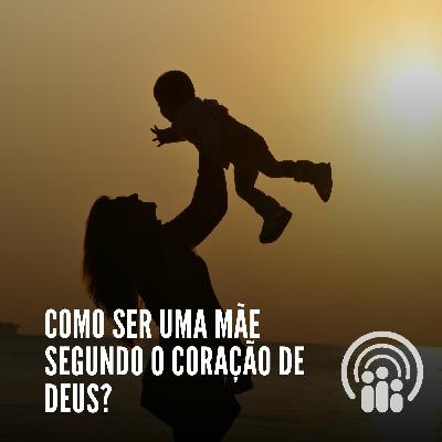 Como ser uma mãe segundo o coração de Deus?