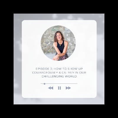 SPECIAL SERIES : How To Show Up Courageously & Calmly in Our Challenging World