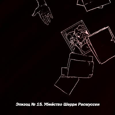 Эпизод №15. Убийство Шерри Расмуссен