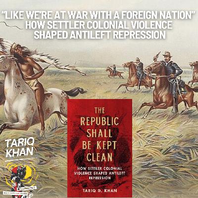 "Like We're at War with a Foreign Nation" - How Settler Colonial Violence Shaped Anti-Left Repression with Tariq Khan