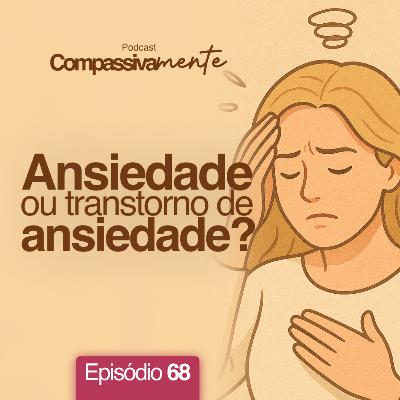 #68 - Ansiedade ou transtorno de ansiedade? - Serie ansiedade - Parte 1 - Compassivamente