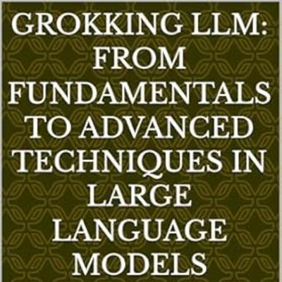 Grokking LLM: From Fundamentals to Advanced Techniques in Large Language Models Grokking LLM: From Fundamentals to Advanced Techniques in Large Language Models