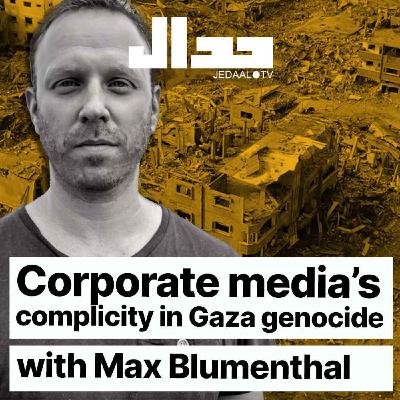 Episode 10:  Corporate media's complicity in Gaza genocide: with Max Blumenthal